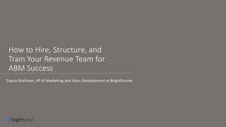 How to Hire, Structure, and
Train Your Revenue Team for
ABM Success
Dayna Rothman, VP of Marketing and Sales Development at BrightFunnel
 