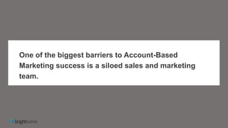 One of the biggest barriers to Account-Based
Marketing success is a siloed sales and marketing
team.
 