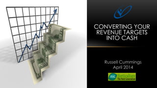 CONVERTING YOUR
REVENUE TARGETS
INTO CASH
Russell Cummings
April 2014
 