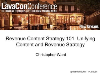 @WebWorksChris #LavaCon
Revenue Content Strategy 101: Unifying
Content and Revenue Strategy
Christopher Ward
 