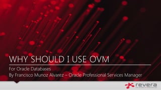 WHY SHOULD I USE OVM
For Oracle Databases
By Francisco Munoz Alvarez – Oracle Professional Services Manager

 