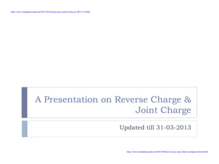 A Presentation on Reverse Charge &
Joint Charge
Updated till 31-03-2013
http://www.simpletaxindia.net/2013/05/income-tax-return-form-ay-2013-14.html
http://www.simpletaxindia.net/2013/04/service-tax-rate-chart-exemption-limit.html
 