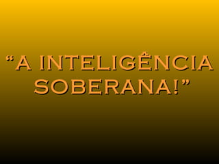 ““A INTELIGÊNCIAA INTELIGÊNCIA
SOBERANA!”SOBERANA!”
 