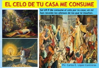 Ptr. Carlos E. López Contreras
Sal 69:9 Me consume el celo por tu casa; en mí
han recaído las ofensas de los que te insultan.
 