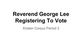 Reverend George Lee
Registering To Vote
Kristen Corpuz Period 3
 