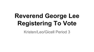 Reverend George Lee
Registering To Vote
Kristen/Leo/Gicell Period 3
 