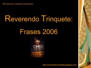 Ministerios Laodicea presenta: R everendo  T rinquete:  Frases 2006 http://reverendo-trinquete.blogspot.com 