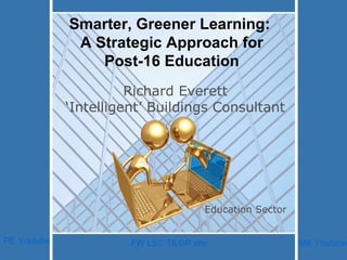 Richard Everett ‘Intelligent’ Buildings Consultant Education Sector RE Youtube MB Youtube FW LSC TfLGP site Smarter, Greener Learning:  A Strategic Approach for Post-16 Education 
