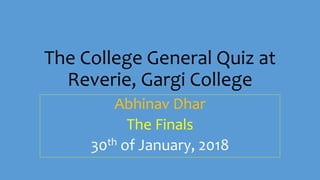 The College General Quiz at
Reverie, Gargi College
Abhinav Dhar
The Finals
30th of January, 2018
 