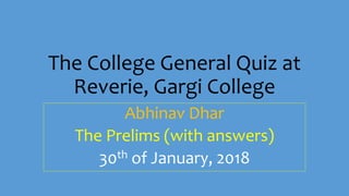 The College General Quiz at
Reverie, Gargi College
Abhinav Dhar
The Prelims (with answers)
30th of January, 2018
 
