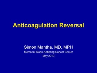 Anticoagulation Reversal
Simon Mantha, MD, MPH
Memorial Sloan-Kettering Cancer Center
May 2013
 