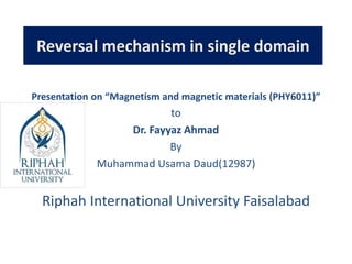 Reversal mechanism in single domain
Presentation on “Magnetism and magnetic materials (PHY6011)”
to
Dr. Fayyaz Ahmad
By
Muhammad Usama Daud(12987)
Riphah International University Faisalabad
 