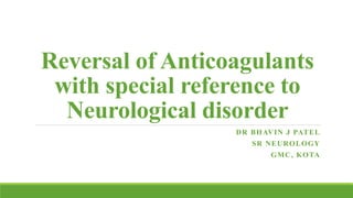 Reversal of Anticoagulants
with special reference to
Neurological disorder
DR BHAVIN J PATEL
SR NEUROLOGY
GMC, KOTA
 