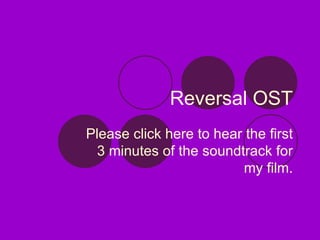 Reversal OST Please click here to hear the first 3 minutes of the soundtrack for my film. 