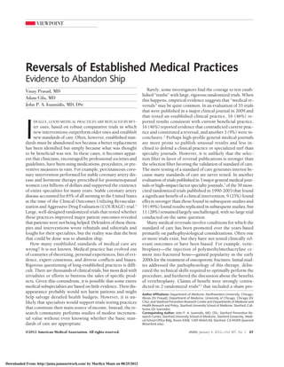 VIEWPOINT




           Reversals of Established Medical Practices
           Evidence to Abandon Ship
           Vinay Prasad, MD                                                      Rarely, some investigators find the courage to test estab-
                                                                              lished “truths” with large, rigorous randomized trials. When
           Adam Cifu, MD                                                      this happens, empirical evidence suggests that “medical re-
           John P. A. Ioannidis, MD, DSc                                      versals” may be quite common. In an evaluation of 35 trials
                                                                              that were published in a major clinical journal in 2009 and
                                                                              that tested an established clinical practice, 16 (46%) re-



           I
               DEALLY, GOOD MEDICAL PRACTICES ARE REPLACED BY BET-            ported results consistent with current beneficial practice,
                ter ones, based on robust comparative trials in which         16 (46%) reported evidence that contradicted current prac-
                new interventions outperform older ones and establish         tice and constituted a reversal, and another 3 (9%) were in-
                new standards of care. Often, however, established stan-      conclusive.2 Perhaps high-profile general medical journals
           dards must be abandoned not because a better replacement           are more prone to publish unusual results and less in-
           has been identified but simply because what was thought            clined to defend a clinical practice or specialized turf than
           to be beneficial was not. In these cases, it becomes appar-        specialty journals. However, it is unlikely that the selec-
           ent that clinicians, encouraged by professional societies and      tion filter in favor of reversal publications is stronger than
           guidelines, have been using medications, procedures, or pre-       the selection filter favoring the validation of standard of care.
           ventive measures in vain. For example, percutaneous coro-          The mere testing of a standard of care generates interest be-
           nary intervention performed for stable coronary artery dis-        cause many standards of care are never tested. In another
           ease and hormone therapy prescribed for postmenopausal             evaluation of trials published in 3 major general medical jour-
           women cost billions of dollars and supported the existence         nals or high–impact factor specialty journals,3 of the 39 most-
           of entire specialties for many years. Stable coronary artery       cited randomized trials published in 1990-2003 that found
           disease accounted for 85% of all stenting in the United States     a significant benefit of a clinical intervention, 9 (23%) found
           at the time of the Clinical Outcomes Utilizing Revascular-         effects stronger than those found in subsequent studies and
           ization and Aggressive Drug Evaluation (COURAGE) trial.1           19 (49%) found results replicated in subsequent studies, but
           Large, well-designed randomized trials that tested whether         11 (28%) remained largely unchallenged, with no large trial
           these practices improved major patient outcomes revealed           conducted on the same question.
           that patients were not being helped. Defenders of these thera-        Many medical reversals involve conditions for which the
           pies and interventions wrote rebuttals and editorials and          standard of care has been promoted over the years based
           fought for their specialties, but the reality was that the best    primarily on pathophysiological considerations. Often one
           that could be done was to abandon ship.                            or more trials exist, but they have not tested clinically rel-
              How many established standards of medical care are              evant outcomes or have been biased. For example, verte-
           wrong? It is not known. Medical practice has evolved out           broplasty—the injection of polymethylmethacrylate ce-
           of centuries of theorizing, personal experiences, bits of evi-     ment into fractured bone—gained popularity in the early
           dence, expert consensus, and diverse conflicts and biases.         2000s for the treatment of osteoporotic fractures. Initial stud-
           Rigorous questioning of long-established practices is diffi-       ies addressed the pathophysiology of this therapy, delin-
           cult. There are thousands of clinical trials, but most deal with   eated the technical skills required to optimally perform the
           trivialities or efforts to buttress the sales of specific prod-    procedure, and furthered the discussion about the benefits
           ucts. Given this conundrum, it is possible that some entire        of vertebroplasty. Claims of benefit were strongly contra-
           medical subspecialties are based on little evidence. Their dis-    dicted in 2 randomized trials4,5 that included a sham pro-
           appearance probably would not harm patients and might
                                                                              Author Affiliations: Department of Medicine, Northwestern University, Chicago,
           help salvage derailed health budgets. However, it is un-           Illinois (Dr Prasad); Department of Medicine, University of Chicago, Chicago (Dr
           likely that specialists would support trials testing practices     Cifu); and Stanford Prevention Research Center and Departments of Medicine and
                                                                              Health Research and Policy, Stanford University School of Medicine, Stanford, Cali-
           that constitute their main source of income. Instead, the re-      fornia (Dr Ioannidis).
           search community performs studies of modest incremen-              Corresponding Author: John P. A. Ioannidis, MD, DSc, Stanford Prevention Re-
                                                                              search Center, Stanford University School of Medicine, Stanford University, Medi-
           tal value without even knowing whether the basic stan-             cal School Office Bldg, Room X306, 1265 Welch Rd, Stanford, CA 94305 (jioannid
           dards of care are appropriate.                                     @stanford.edu).

           ©2012 American Medical Association. All rights reserved.                                             JAMA, January 4, 2012—Vol 307, No. 1         37




Downloaded From: http://jama.jamanetwork.com/ by Marilyn Mann on 08/25/2012
 