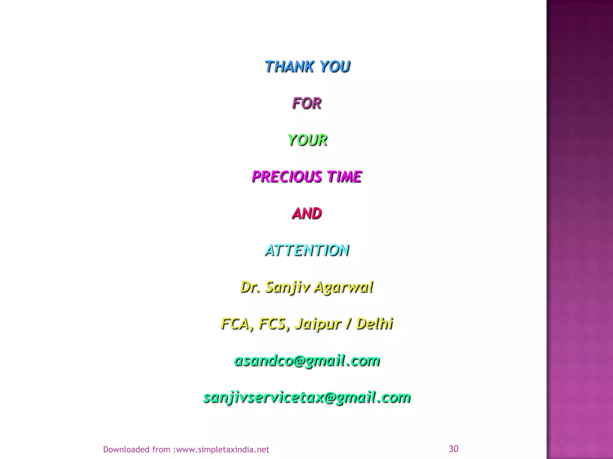 THANK YOU
FOR
YOUR
PRECIOUS TIME
AND
ATTENTION
Dr. Sanjiv Agarwal
FCA, FCS, Jaipur / Delhi
asandco@gmail.com
sanjivservicetax@gmail.com

Downloaded from :www.simpletaxindia.net

30

 