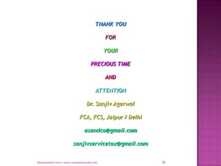 THANK YOU
FOR
YOUR
PRECIOUS TIME
AND
ATTENTION
Dr. Sanjiv Agarwal
FCA, FCS, Jaipur / Delhi
asandco@gmail.com
sanjivservicetax@gmail.com

Downloaded from :www.simpletaxindia.net

30

 