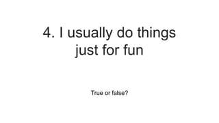 True or false?
4. I usually do things
just for fun
 