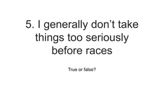 True or false?
5. I generally don’t take
things too seriously
before races
 