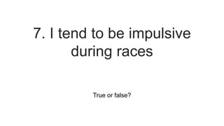 True or false?
7. I tend to be impulsive
during races
 