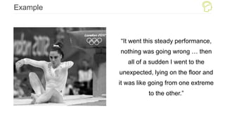 Example
“It went this steady performance,
nothing was going wrong … then
all of a sudden I went to the
unexpected, lying on the floor and
it was like going from one extreme
to the other.”
 