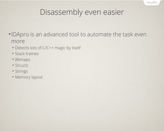 Disassembly even easier
•IDApro is an advanced tool to automate the task even
more
• Detects lots of C/C++ magic by itself
• Stack frames
• Bitmaps
• Structs
• Strings
• Memory layout
 