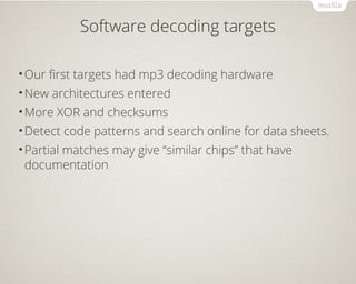 Software decoding targets
•Our first targets had mp3 decoding hardware
•New architectures entered
•More XOR and checksums
•Detect code patterns and search online for data sheets.
•Partial matches may give “similar chips” that have
documentation
 