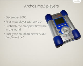 Archos mp3 players
•December 2000
•First mp3 player with a HDD
•Probably the crappiest firmware
in the world
•Surely we could do better? How
hard can it be?
 