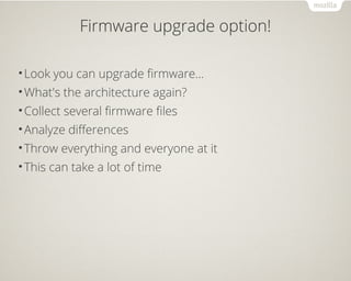 Firmware upgrade option!
•Look you can upgrade firmware...
•What's the architecture again?
•Collect several firmware files
•Analyze differences
•Throw everything and everyone at it
•This can take a lot of time
 