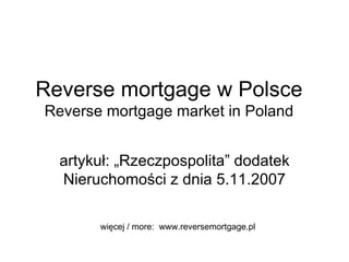 Reverse mortgage w Polsce Reverse mortgage market in Poland artykuł: „Rzeczpospolita” dodatek Nieruchomości z dnia 5.11.2007 więcej / more:  www.reversemortgage.pl 