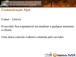 Comet – (Ativo) O servidor fica responsável em atualizar a qualquer momento o cliente. Uma única conexão é aberta e mantida pelo servidor. 