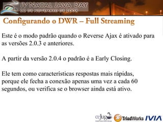 Este é o modo padrão quando o Reverse Ajax é ativado para  as versões 2.0.3 e anteriores.  A partir da versão 2.0.4 o padrão é a Early Closing. Ele tem como características respostas mais rápidas,  porque ele fecha a conexão apenas uma vez a cada 60  segundos, ou verifica se o browser ainda está ativo. 