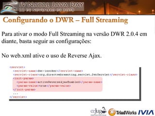 Para ativar o modo Full Streaming na versão DWR 2.0.4 em  diante, basta seguir as configurações: No web.xml ative o uso de Reverse Ajax. 