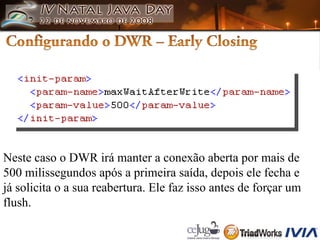 Neste caso o DWR irá manter a conexão aberta por mais de  500 milissegundos após a primeira saída, depois ele fecha e  já solicita o a sua reabertura. Ele faz isso antes de forçar um  flush. 