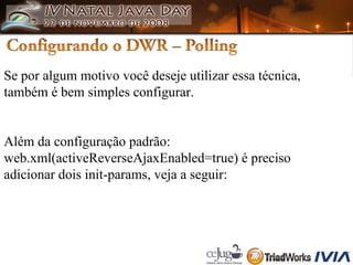 Se por algum motivo você deseje utilizar essa técnica,  também é bem simples configurar. Além da configuração padrão:  web.xml(activeReverseAjaxEnabled=true) é preciso  adicionar dois init-params, veja a seguir: 