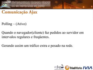 Polling – (Ativo) Quando o navegador(cliente) faz pedidos ao servidor em intervalos regulares e freqüentes. Gerando assim um tráfico extra e pesado na rede. 