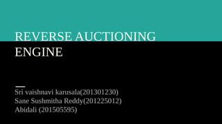 REVERSE AUCTIONING
ENGINE
Sri vaishnavi karusala(201301230)
Sane Sushmitha Reddy(201225012)
Abidali (201505595)
 