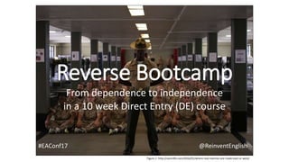 Reverse Bootcamp
From dependence to independence
in a 10 week Direct Entry (DE) course
#EAConf17 @ReinventEnglish
Figure 1: http://usmclife.com/2016/01/where-real-marines-are-made-east-or-west/
 