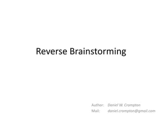 Reverse Brainstorming




            Author: Daniel W. Crompton
            Mail:   daniel.crompton@gmail.com
 