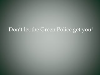 Don’t let the Green Police get you!
 
