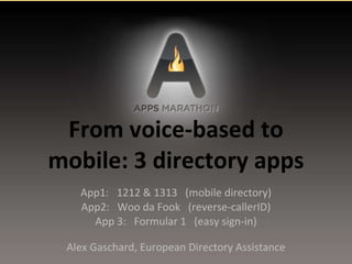 From voice-based to mobile: 3 directory apps App1:  1212 & 1313  (mobile directory) App2:  Woo da Fook  (reverse-callerID) App 3:  Formular 1  (easy sign-in) Alex Gaschard, European Directory Assistance 