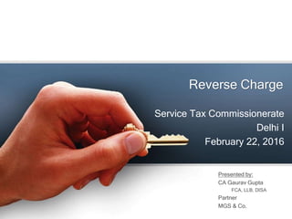 Reverse Charge
Service Tax Commissionerate
Delhi I
February 22, 2016
Presented by:
CA Gaurav Gupta
FCA, LLB, DISA
Partner
MGS & Co.
 
