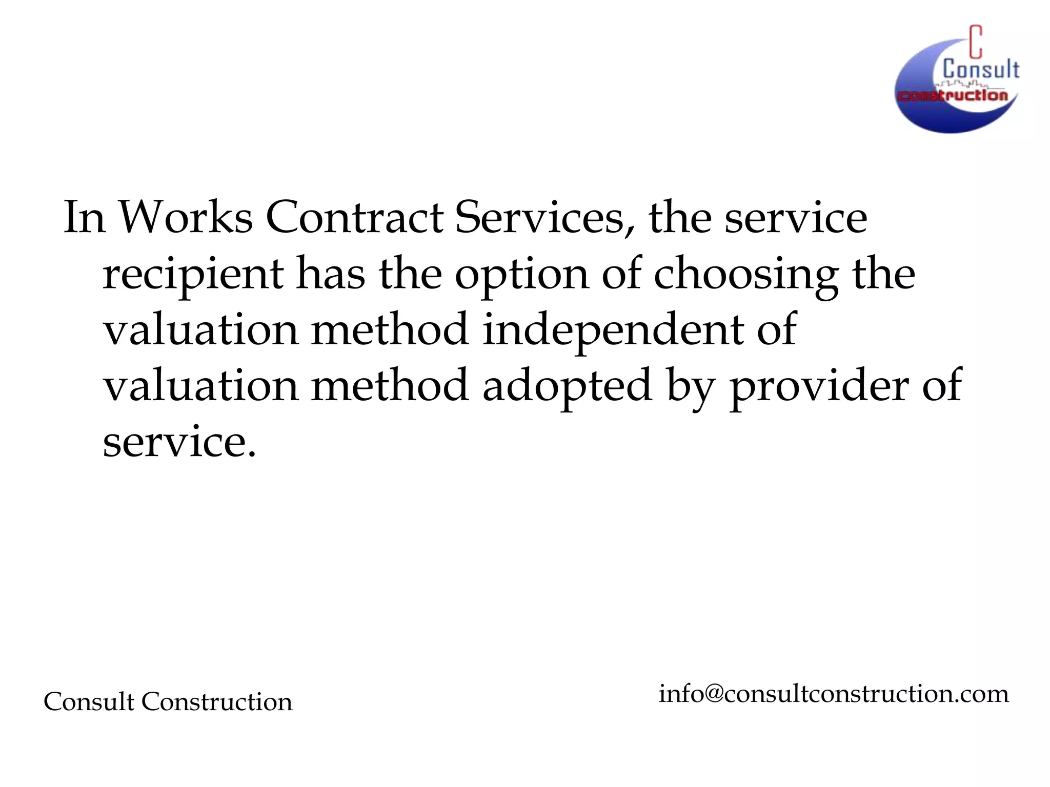 In Works Contract Services, the service
recipient has the option of choosing the
valuation method independent of
valuation method adopted by provider of
service.

Consult Construction

info@consultconstruction.com

 