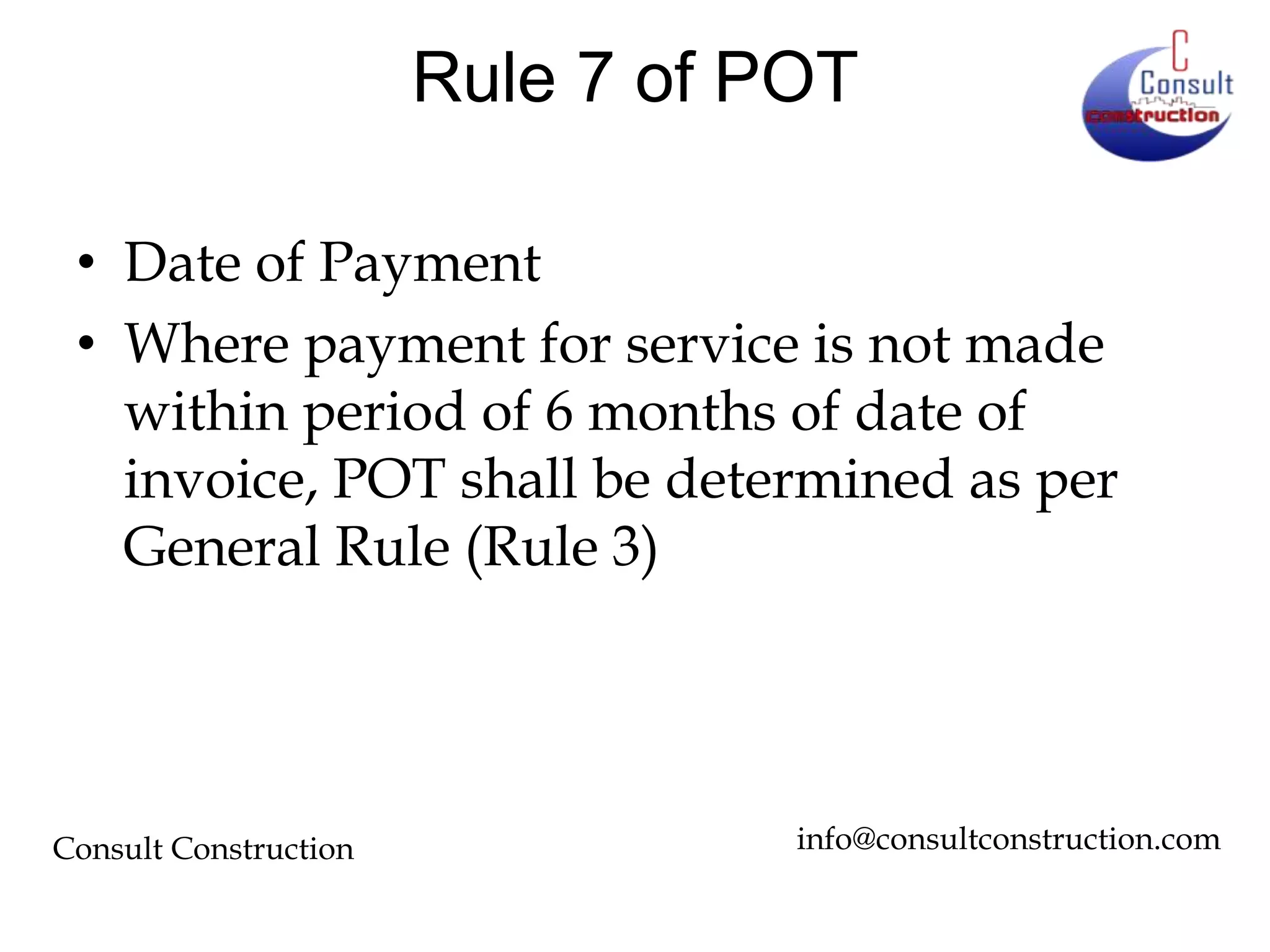 Rule 7 of POT
• Date of Payment
• Where payment for service is not made
within period of 6 months of date of
invoice, POT shall be determined as per
General Rule (Rule 3)

Consult Construction

info@consultconstruction.com

 