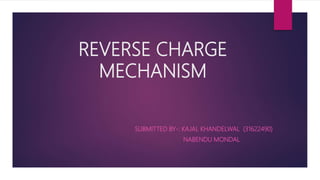 REVERSE CHARGE
MECHANISM
SUBMITTED BY-: KAJAL KHANDELWAL (31622490)
NABENDU MONDAL
 