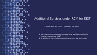 Additional Services under RCM for IGST
• Notification No. 10/2017 Integrated Tax (Rate)
 All the previously discussed services have also been notified for
reverse charge under IGST
 In addition to them, following additional services are also notified
 