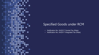 Specified Goods under RCM
• Notification No. 04/2017 Central Tax (Rate)
• Notification No. 04/2017 Integrated Tax (Rate)
 