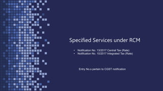 Specified Services under RCM
• Notification No. 13/2017 Central Tax (Rate)
• Notification No. 10/2017 Integrated Tax (Rate)
Entry No.s pertain to CGST notification
 
