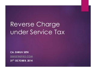 Reverse Charge 
under Service Tax 
CA. DHRUV SETH 
DS@SETHSPRO.COM 
31ST OCTOBER, 2014 
 
