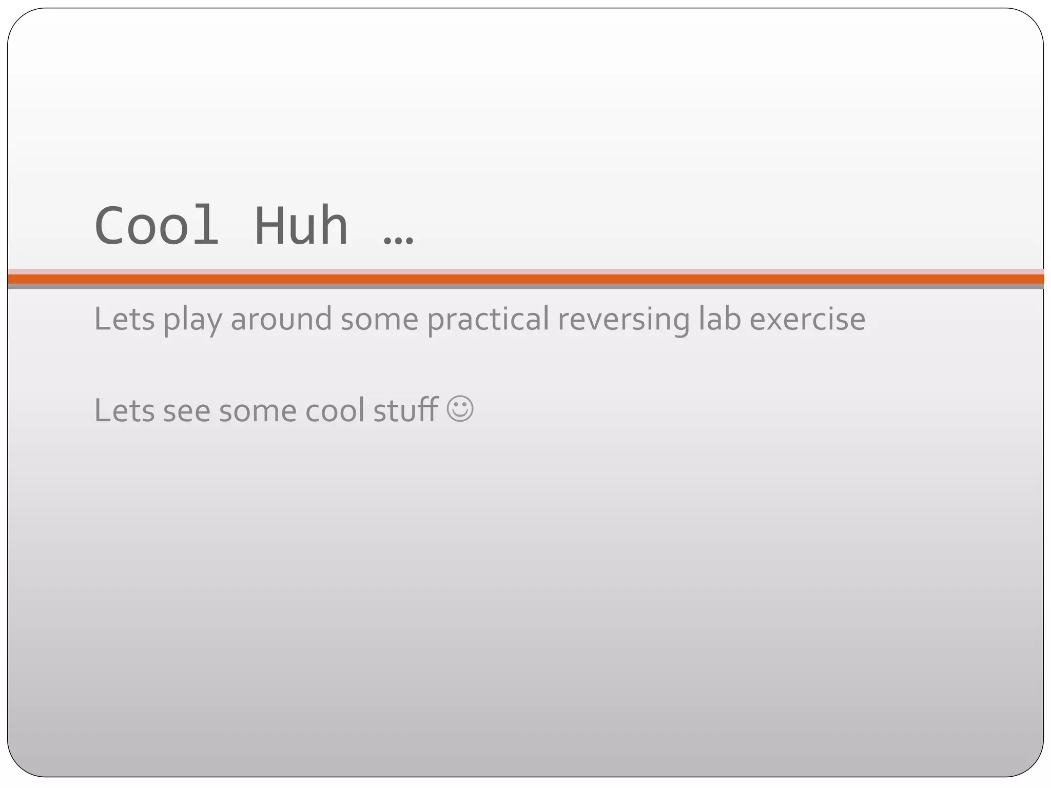 Cool	
  Huh	
  …	
  	
  
Lets	
  play	
  around	
  some	
  practical	
  reversing	
  lab	
  exercise	
  	
  
	
  
Lets	
  see	
  some	
  cool	
  stuﬀ	
  J	
  

 